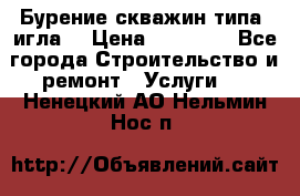 Бурение скважин типа “игла“ › Цена ­ 13 000 - Все города Строительство и ремонт » Услуги   . Ненецкий АО,Нельмин Нос п.